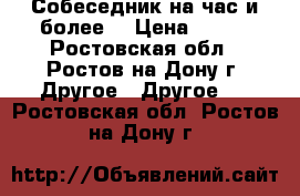 Собеседник на час и более. › Цена ­ 100 - Ростовская обл., Ростов-на-Дону г. Другое » Другое   . Ростовская обл.,Ростов-на-Дону г.